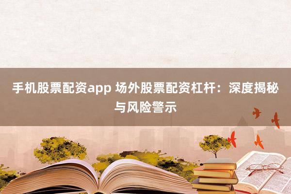 手机股票配资app 场外股票配资杠杆：深度揭秘与风险警示