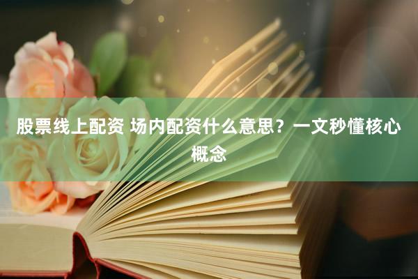 股票线上配资 场内配资什么意思？一文秒懂核心概念