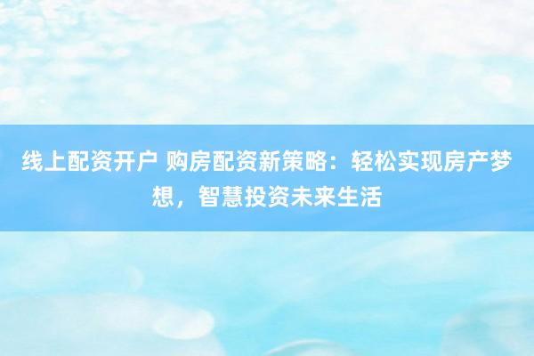 线上配资开户 购房配资新策略：轻松实现房产梦想，智慧投资未来生活
