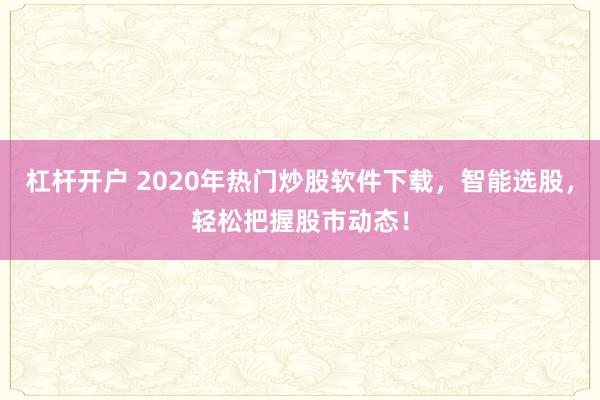 杠杆开户 2020年热门炒股软件下载，智能选股，轻松把握股市动态！
