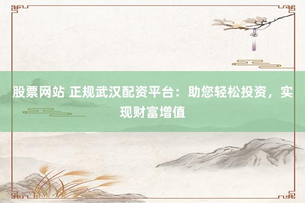 股票网站 正规武汉配资平台：助您轻松投资，实现财富增值