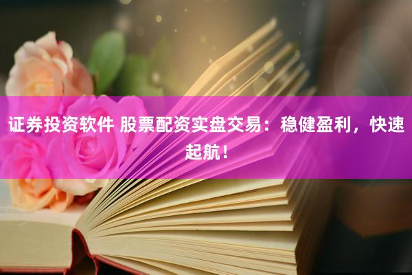 证券投资软件 股票配资实盘交易：稳健盈利，快速起航！