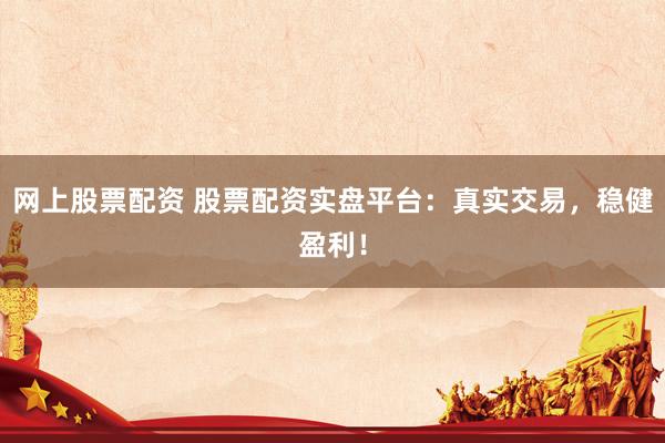 网上股票配资 股票配资实盘平台：真实交易，稳健盈利！