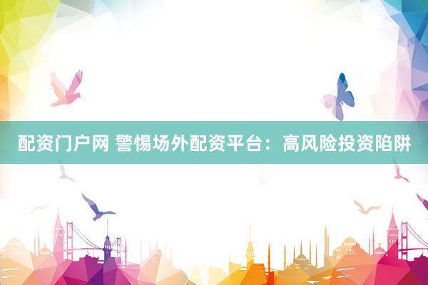 配资门户网 警惕场外配资平台：高风险投资陷阱