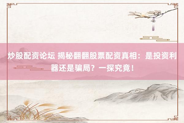 炒股配资论坛 揭秘翻翻股票配资真相：是投资利器还是骗局？一探究竟！
