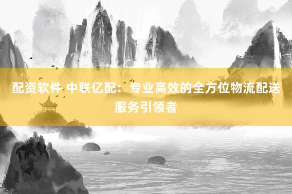 配资软件 中联亿配：专业高效的全方位物流配送服务引领者