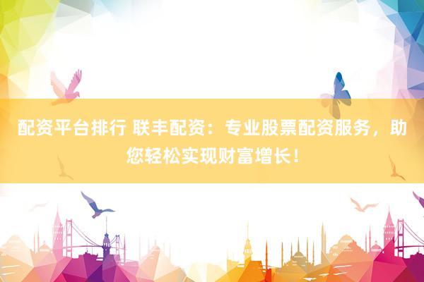 配资平台排行 联丰配资：专业股票配资服务，助您轻松实现财富增长！