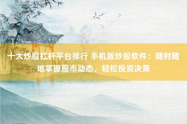 十大炒股杠杆平台排行 手机版炒股软件：随时随地掌握股市动态，轻松投资决策