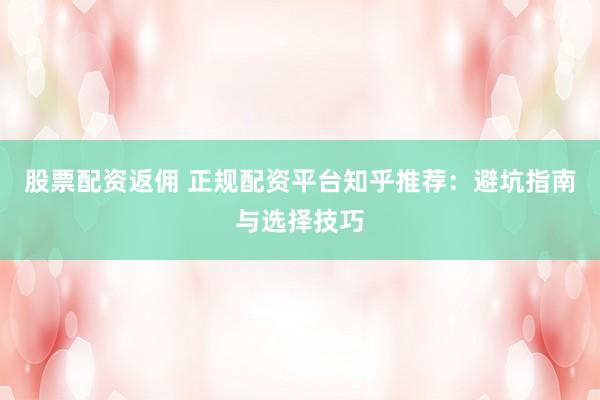 股票配资返佣 正规配资平台知乎推荐：避坑指南与选择技巧