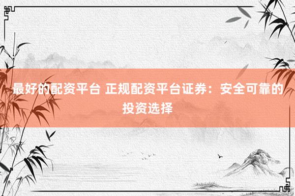 最好的配资平台 正规配资平台证券：安全可靠的投资选择