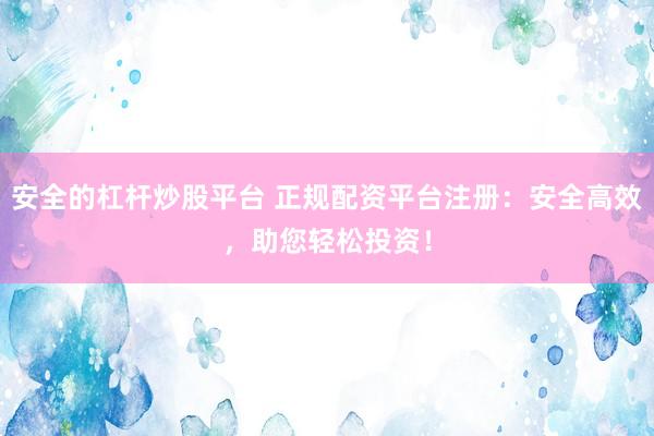 安全的杠杆炒股平台 正规配资平台注册：安全高效，助您轻松投资！