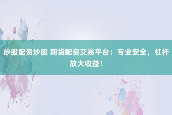 炒股配资炒股 期货配资交易平台：专业安全，杠杆放大收益！
