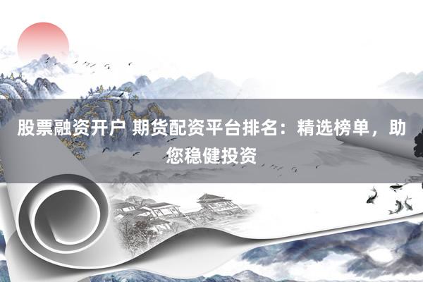 股票融资开户 期货配资平台排名：精选榜单，助您稳健投资