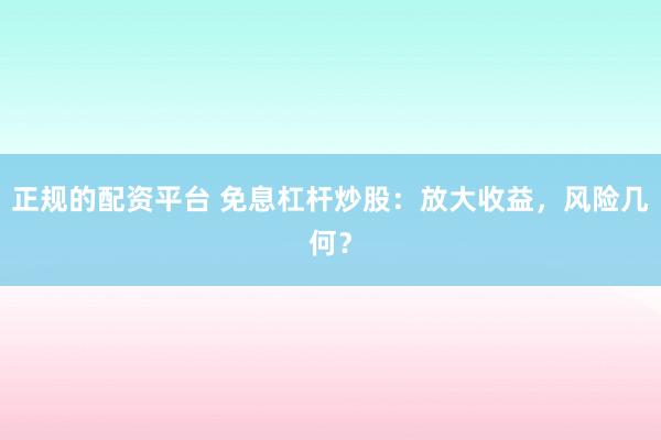 正规的配资平台 免息杠杆炒股：放大收益，风险几何？