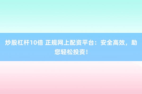 炒股杠杆10倍 正规网上配资平台：安全高效，助您轻松投资！