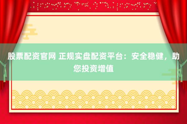 股票配资官网 正规实盘配资平台：安全稳健，助您投资增值