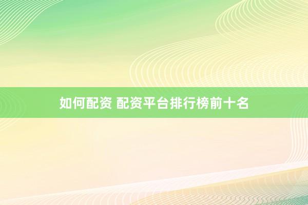 如何配资 配资平台排行榜前十名