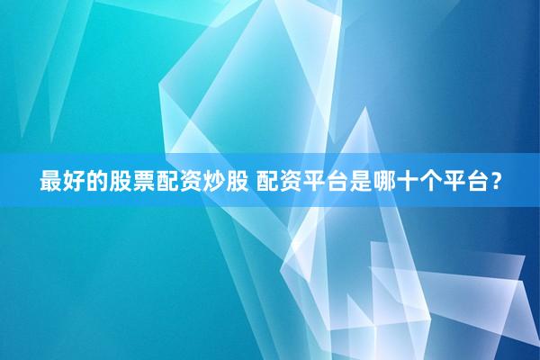 最好的股票配资炒股 配资平台是哪十个平台？