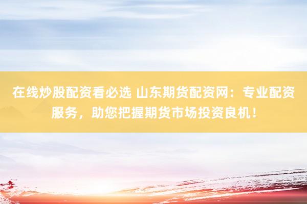 在线炒股配资看必选 山东期货配资网：专业配资服务，助您把握期货市场投资良机！
