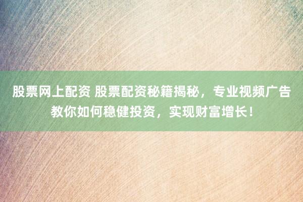 股票网上配资 股票配资秘籍揭秘，专业视频广告教你如何稳健投资，实现财富增长！