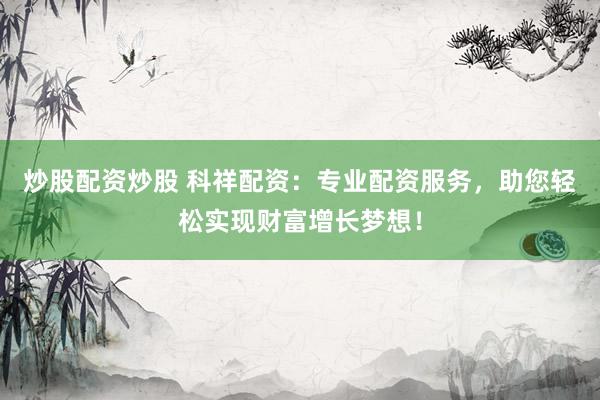 炒股配资炒股 科祥配资：专业配资服务，助您轻松实现财富增长梦想！