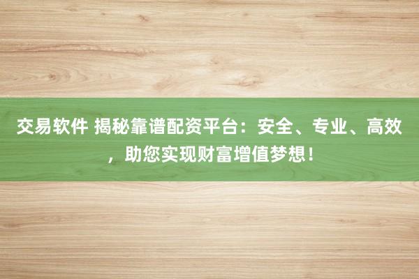 交易软件 揭秘靠谱配资平台：安全、专业、高效，助您实现财富增值梦想！