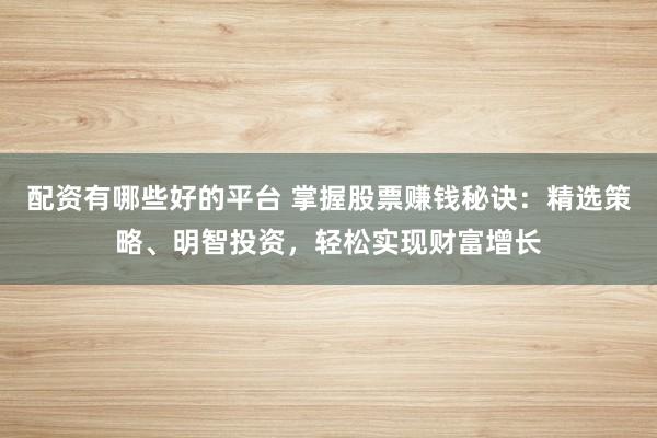 配资有哪些好的平台 掌握股票赚钱秘诀：精选策略、明智投资，轻松实现财富增长