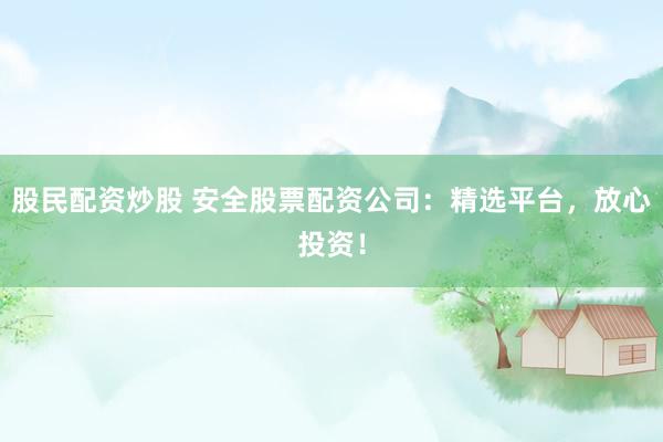 股民配资炒股 安全股票配资公司：精选平台，放心投资！