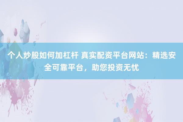 个人炒股如何加杠杆 真实配资平台网站：精选安全可靠平台，助您投资无忧