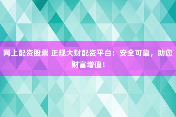 网上配资股票 正规大财配资平台：安全可靠，助您财富增值！