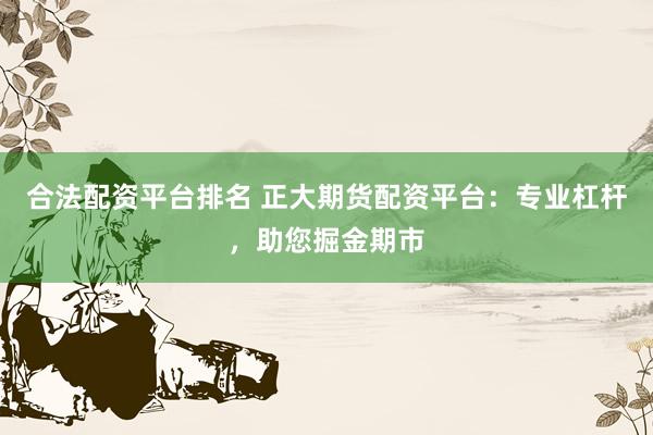 合法配资平台排名 正大期货配资平台：专业杠杆，助您掘金期市
