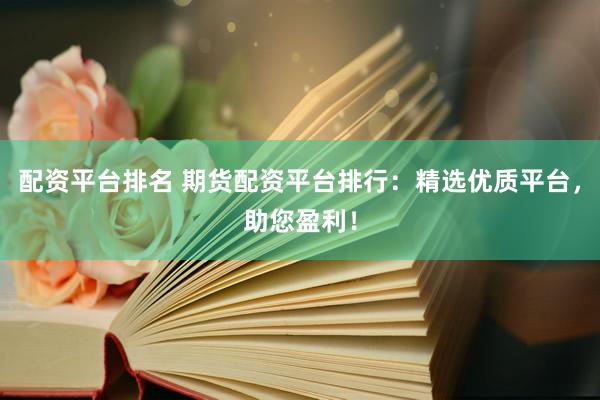 配资平台排名 期货配资平台排行：精选优质平台，助您盈利！