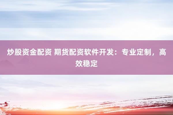 炒股资金配资 期货配资软件开发：专业定制，高效稳定