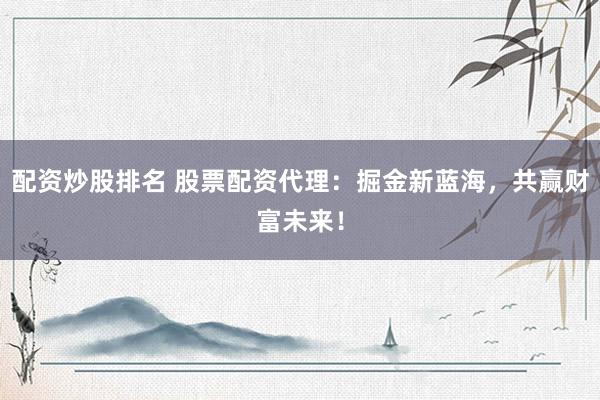 配资炒股排名 股票配资代理：掘金新蓝海，共赢财富未来！