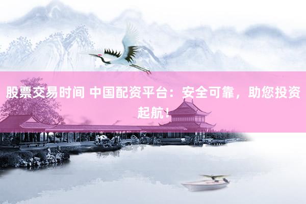 股票交易时间 中国配资平台：安全可靠，助您投资起航！