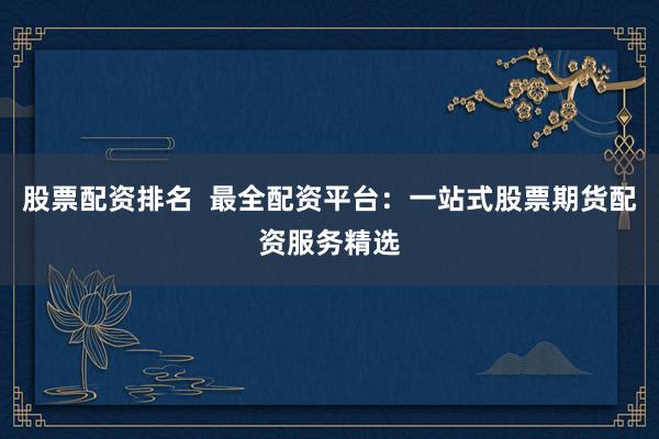 股票配资排名  最全配资平台：一站式股票期货配资服务精选