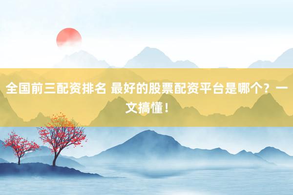全国前三配资排名 最好的股票配资平台是哪个？一文搞懂！