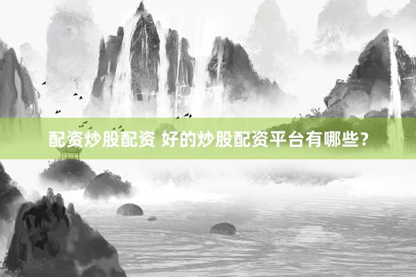 配资炒股配资 好的炒股配资平台有哪些？