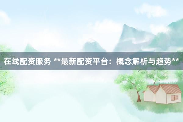 在线配资服务 **最新配资平台：概念解析与趋势**