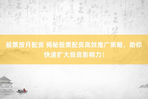 股票按月配资 揭秘股票配资高效推广策略，助你快速扩大投资影响力！