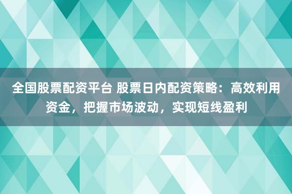 全国股票配资平台 股票日内配资策略：高效利用资金，把握市场波动，实现短线盈利