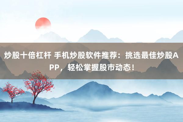 炒股十倍杠杆 手机炒股软件推荐：挑选最佳炒股APP，轻松掌握股市动态！