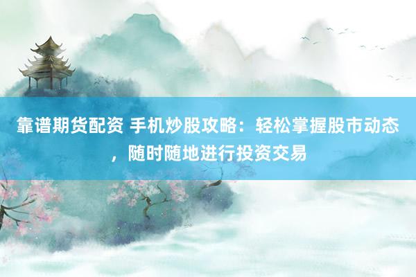 靠谱期货配资 手机炒股攻略：轻松掌握股市动态，随时随地进行投资交易