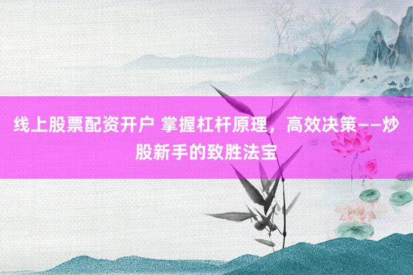 线上股票配资开户 掌握杠杆原理，高效决策——炒股新手的致胜法宝
