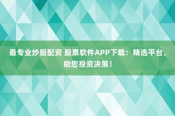 最专业炒股配资 股票软件APP下载：精选平台，助您投资决策！