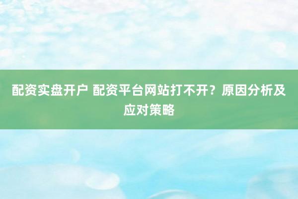 配资实盘开户 配资平台网站打不开？原因分析及应对策略