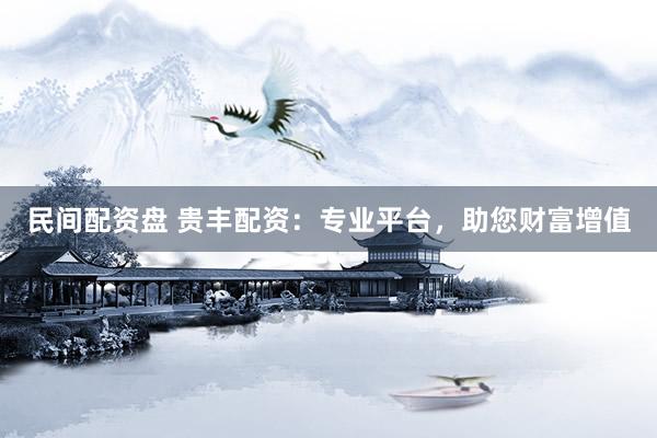 民间配资盘 贵丰配资：专业平台，助您财富增值