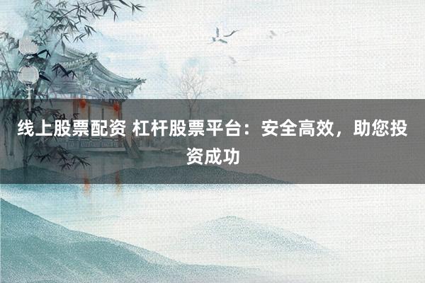 线上股票配资 杠杆股票平台：安全高效，助您投资成功