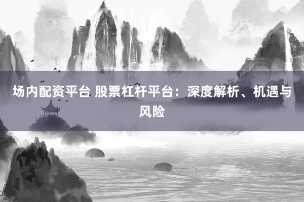 场内配资平台 股票杠杆平台：深度解析、机遇与风险