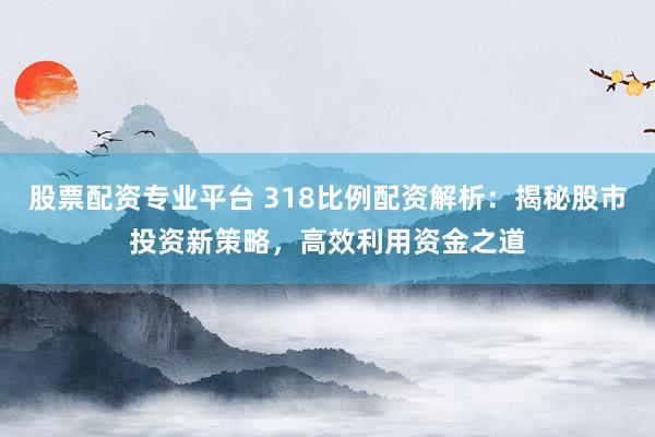 股票配资专业平台 318比例配资解析：揭秘股市投资新策略，高效利用资金之道